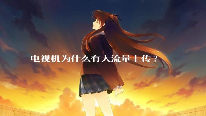 电视机为什么有大流量上传?
