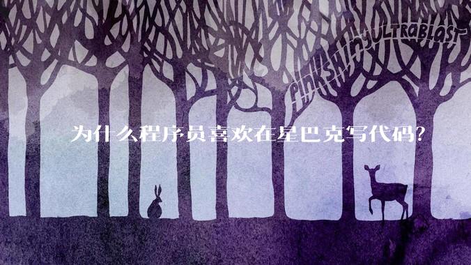 为什么程序员喜欢在星巴克写代码？