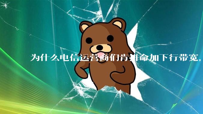 为什么电信运营商们肯拼命加下行带宽，却对上行严防死守?