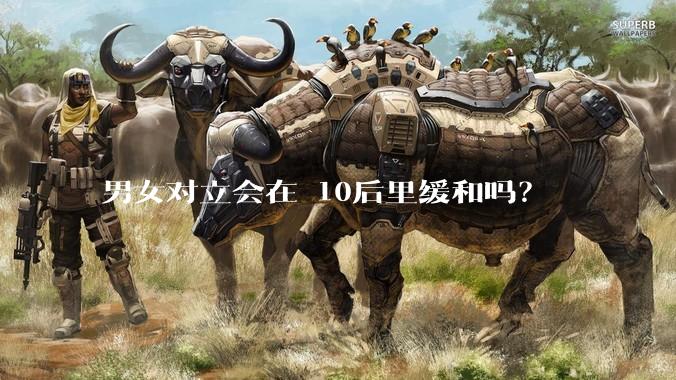 男女对立会在 10后里缓和吗？