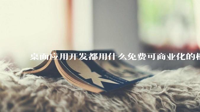 桌面应用开发都用什么免费可商业化的框架呢?