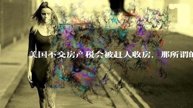 美国不交房产税会被赶人收房，那所谓的永久产权还有什么意义？