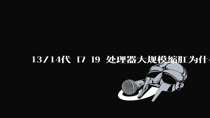 13/14代 i7 i9 处理器大规模缩肛为什么没有在老化测试时发现?