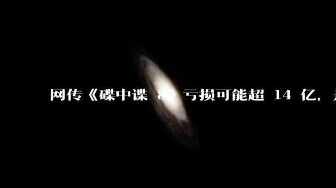 网传《碟中谍 8》亏损可能超 14 亿，是真的吗？这背后的原因是什么？
