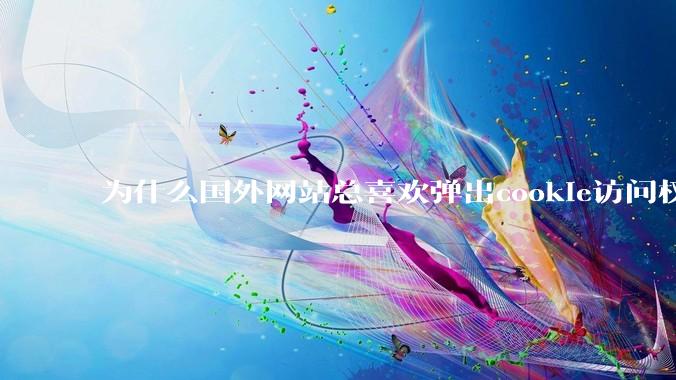为什么国外网站总喜欢弹出cookie访问权限弹窗，国内网站却没有，这么做有什么意义？